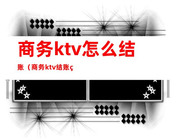 商务ktv怎么结账(商务ktv结账给包房公主)
