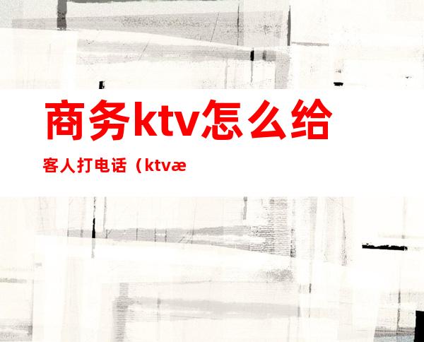 商务ktv怎么给客人打电话(ktv怎么给客人打电话问候)