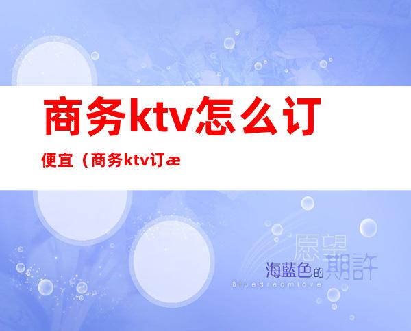 商务ktv怎么订便宜(商务ktv订房多少钱)