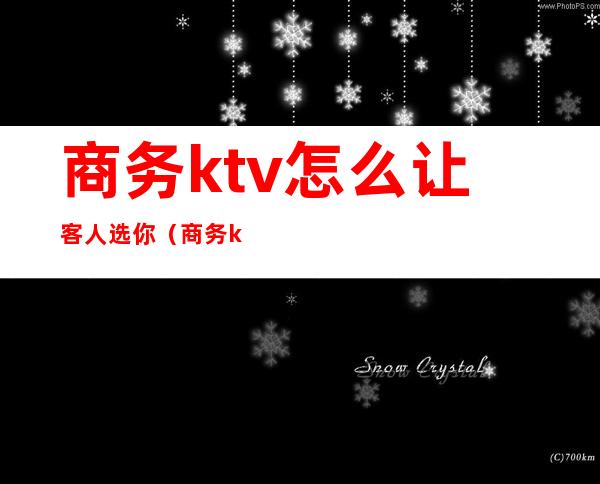 商务ktv怎么让客人选你(商务ktv怎么让客人选你唱)