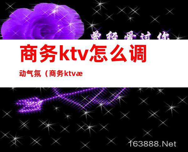 商务ktv怎么调动气氛(商务ktv怎么做活动)