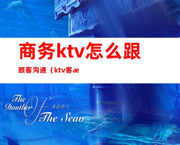 商务ktv怎么跟顾客沟通(ktv客户经理怎么与客户交谈)