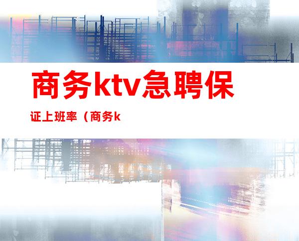 商务ktv急聘保证上班率(商务ktv急聘保证上班率多少)
