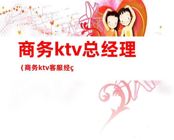 商务ktv总经理(商务ktv客服经理)