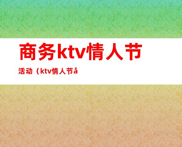 商务ktv情人节活动(ktv情人节布置)