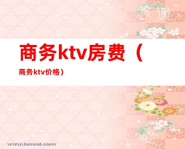 商务ktv房费(商务ktv价格)