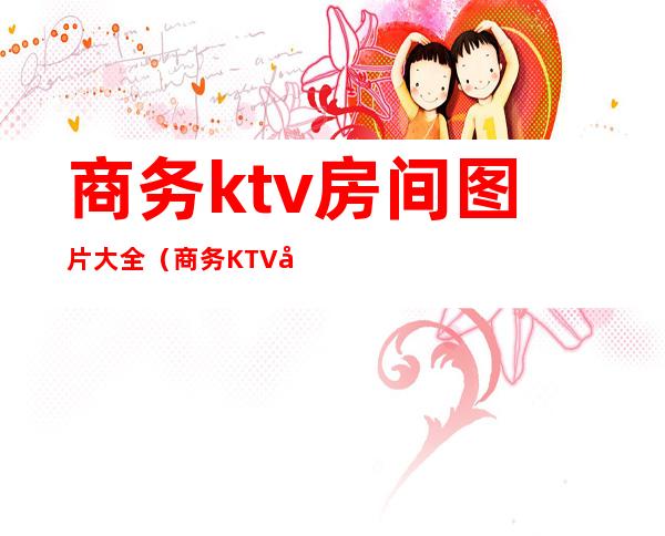 商务ktv房间图片大全(商务KTV图片)