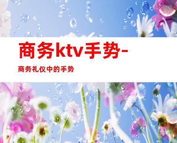 商务ktv手势-商务礼仪中的手势