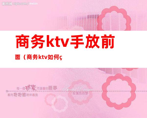 商务ktv手放前面(商务ktv如何玩)
