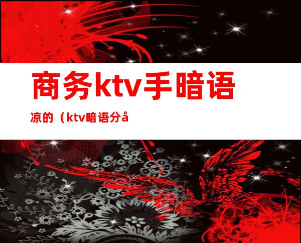 商务ktv手暗语凉的(ktv暗语分别表示什么?)