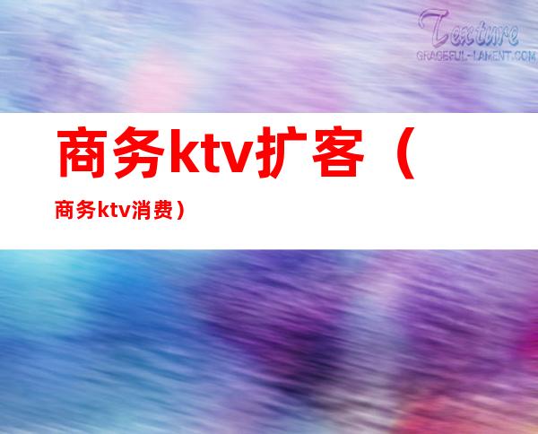 商务ktv扩客(商务ktv消费)