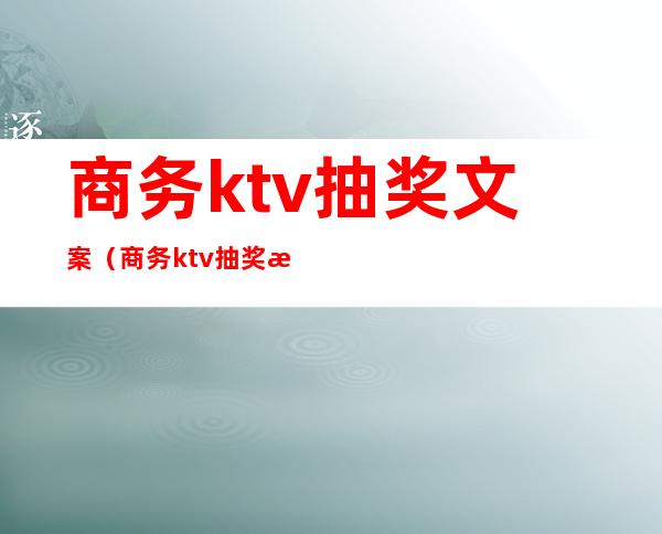 商务ktv抽奖文案(商务ktv抽奖文案搞笑)