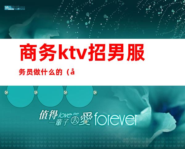商务ktv招男服务员做什么的(商务ktv服务员都做什么)