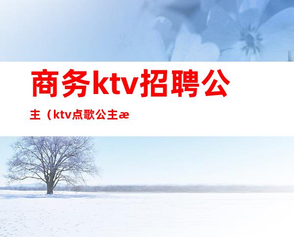 商务ktv招聘公主(ktv点歌公主招聘)
