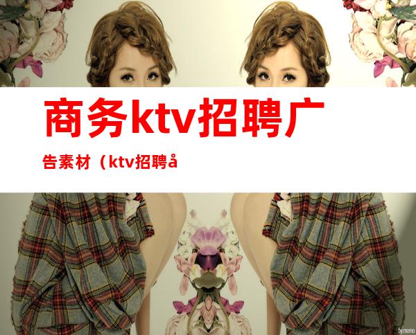 商务ktv招聘广告素材(ktv招聘广告模板)