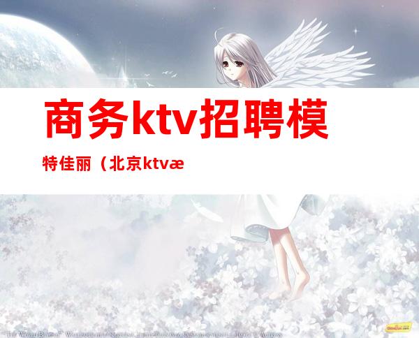 商务ktv招聘模特佳丽(北京ktv招聘商务模特)