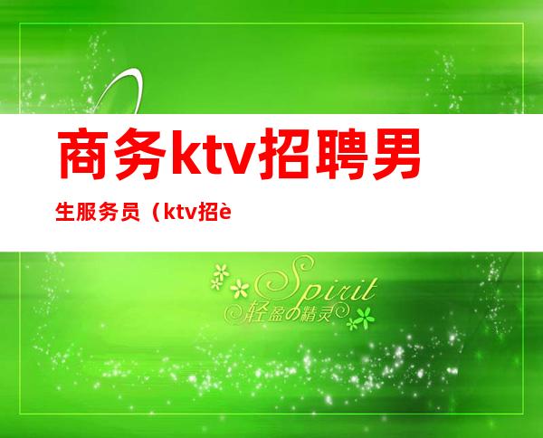 商务ktv招聘男生服务员(ktv招聘男模)