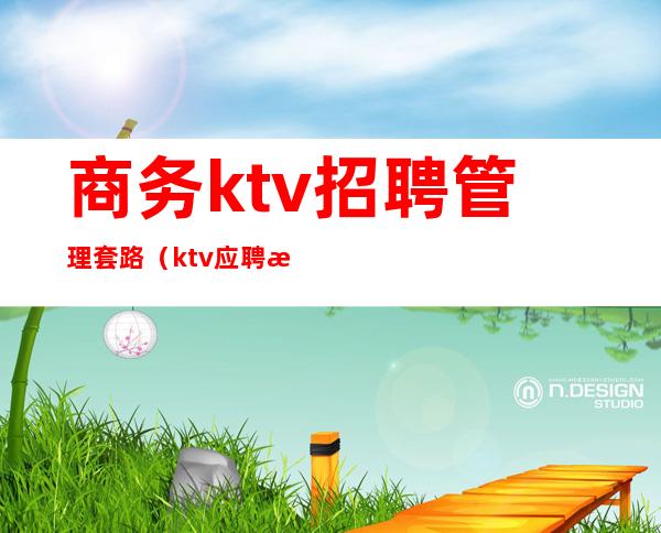 商务ktv招聘管理套路（ktv应聘服务员套路）