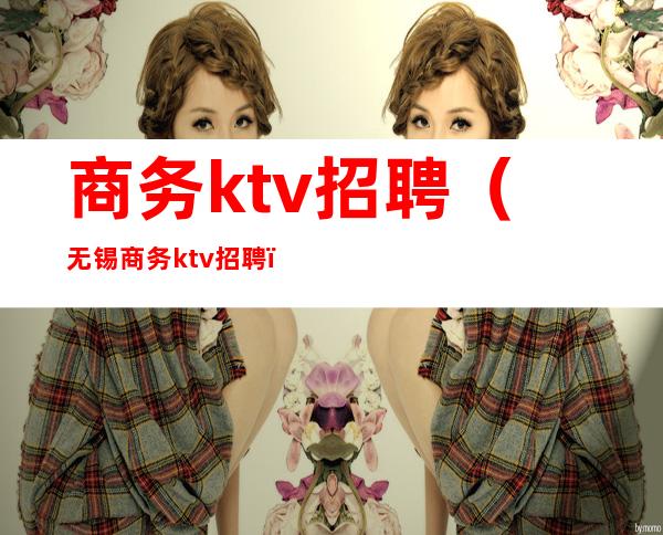 商务ktv招聘(无锡商务ktv招聘)