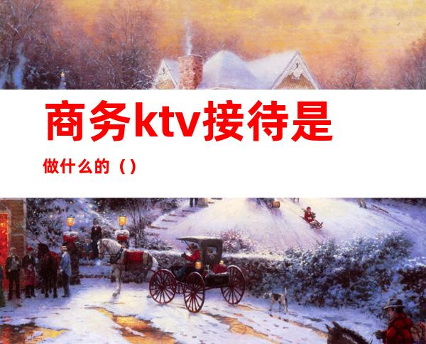 商务ktv接待是做什么的()