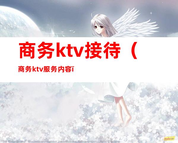 商务ktv接待(商务ktv服务内容)