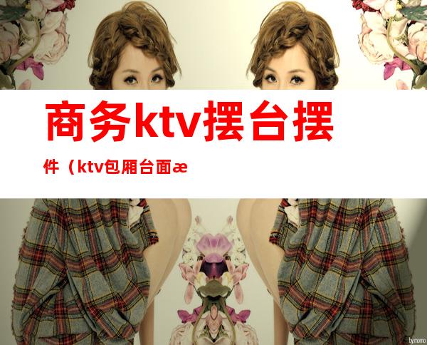 商务ktv摆台摆件（ktv包厢台面摆件）