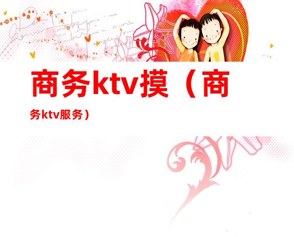 商务ktv摸(商务ktv服务)