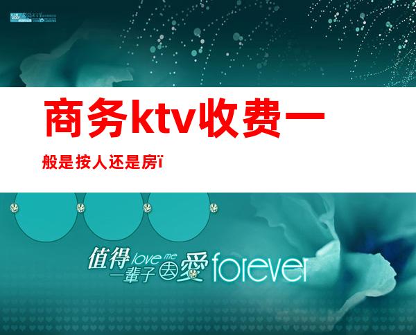 商务ktv收费一般是按人还是房()