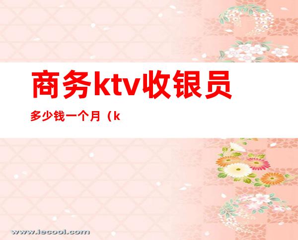 商务ktv收银员多少钱一个月(ktv收银员有提成吗)