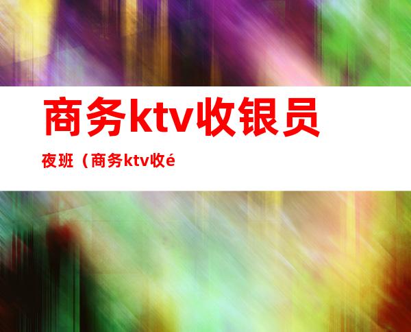 商务ktv收银员夜班(商务ktv收银员的工作流程)
