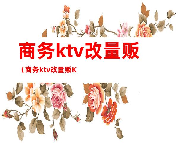 商务ktv改量贩（商务ktv改量贩KTV策划案）