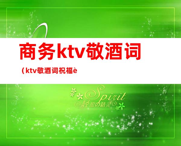 商务ktv敬酒词(ktv敬酒词祝福语)