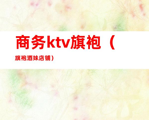 商务ktv旗袍(旗袍酒妹店铺)