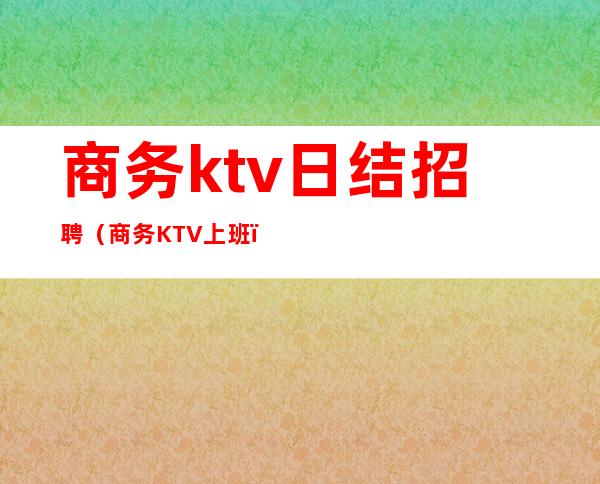 商务ktv日结招聘(商务KTV上班)
