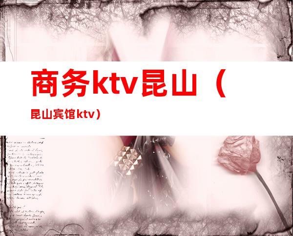 商务ktv昆山(昆山宾馆ktv)