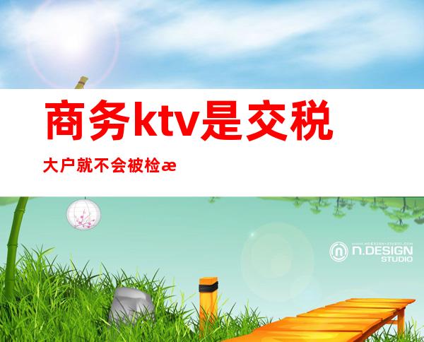 商务ktv是交税大户就不会被检查吗()
