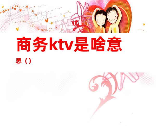 商务ktv是啥意思（）