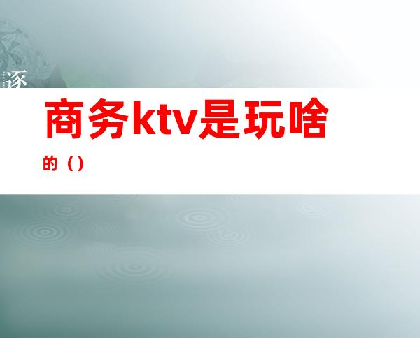 商务ktv是玩啥的()