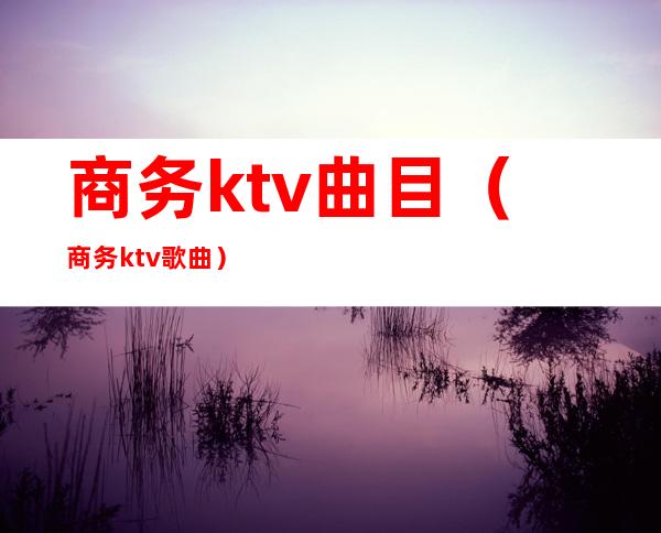 商务ktv曲目（商务ktv歌曲）