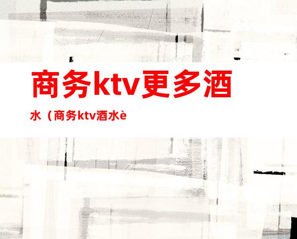 商务ktv更多酒水(商务ktv酒水营销员)