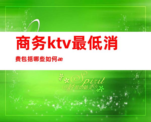 商务ktv最低消费包括哪些?如何消费?(ktv最低消费包含什么)