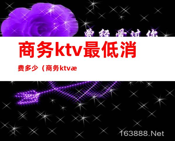 商务ktv最低消费多少(商务ktv最低消费多少钱)