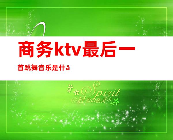 商务ktv最后一首跳舞音乐是什么()