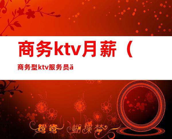 商务ktv月薪(商务型ktv服务员一个月工资)