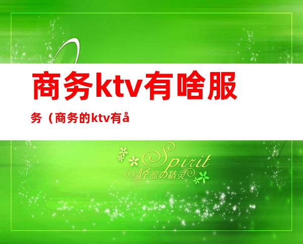 商务ktv有啥服务(商务的ktv有哪些服务)