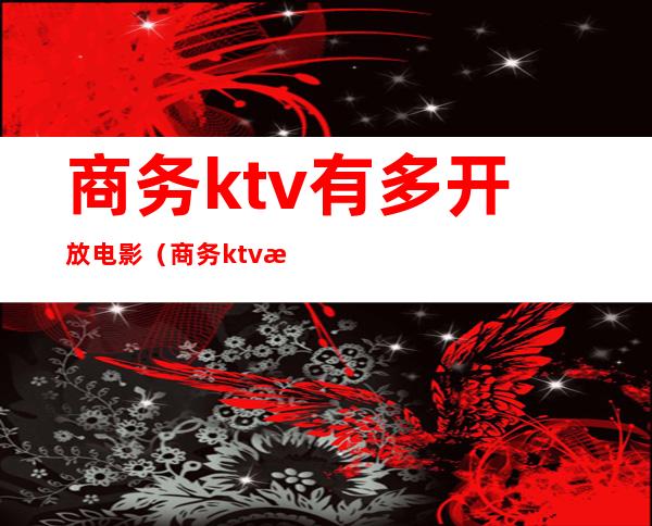商务ktv有多开放电影(商务ktv有多开放电影吗)