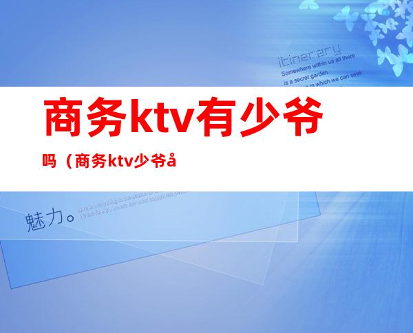 商务ktv有少爷吗(商务ktv少爷好不好做)