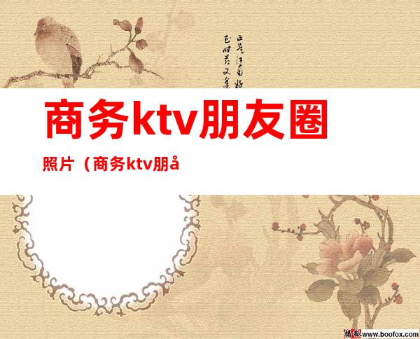 商务ktv朋友圈照片(商务ktv朋友圈照片文案)