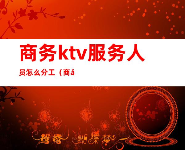 商务ktv服务人员怎么分工（商务ktv工作）