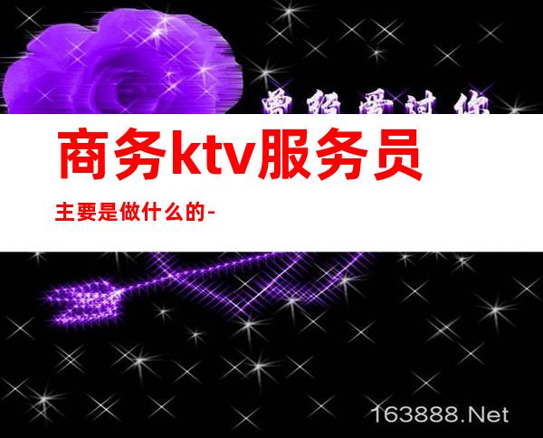 商务ktv服务员主要是做什么的-ktv服务员的工作内容